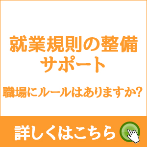 就業規則の整備サポート 職場にルールはありますか？ 詳しくはこちら